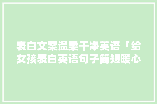 表白文案温柔干净英语「给女孩表白英语句子简短暖心」 表白文案温柔干净英语「给女孩表白英语句子简短暖心」 恋爱技巧