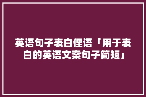 英语句子表白俚语「用于表白的英语文案句子简短」 英语句子表白俚语「用于表白的英语文案句子简短」 恋爱技巧