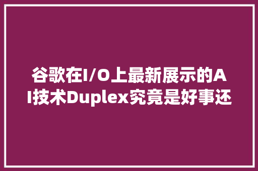 谷歌在I/O上最新展示的AI技术Duplex究竟是好事还是坏事「始料未及的表白句子英语翻译」 谷歌在I/O上最新展示的AI技术Duplex究竟是好事还是坏事「始料未及的表白句子英语翻译」 恋爱技巧