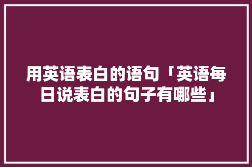 用英语表白的语句「英语每日说表白的句子有哪些」 用英语表白的语句「英语每日说表白的句子有哪些」 表白句子
