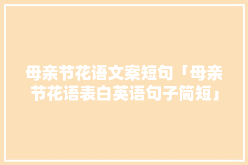 母亲节花语文案短句「母亲节花语表白英语句子简短」