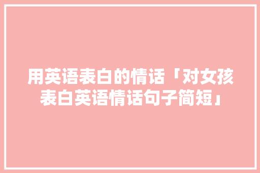 用英语表白的情话「对女孩表白英语情话句子简短」 用英语表白的情话「对女孩表白英语情话句子简短」 撩妹套路