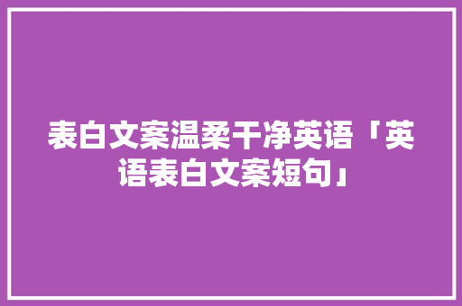 表白文案温柔干净英语「英语表白文案短句」 表白文案温柔干净英语「英语表白文案短句」 恋爱技巧