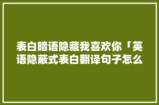 表白暗语隐藏我喜欢你「英语隐蔽式表白翻译句子怎么写」 表白暗语隐藏我喜欢你「英语隐蔽式表白翻译句子怎么写」 撩妹套路