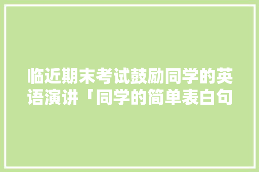 临近期末考试鼓励同学的英语演讲「同学的简单表白句子英语版」 临近期末考试鼓励同学的英语演讲「同学的简单表白句子英语版」 恋爱技巧