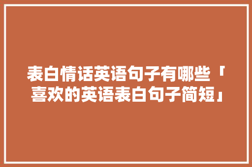 表白情话英语句子有哪些「喜欢的英语表白句子简短」 表白情话英语句子有哪些「喜欢的英语表白句子简短」 土味情话