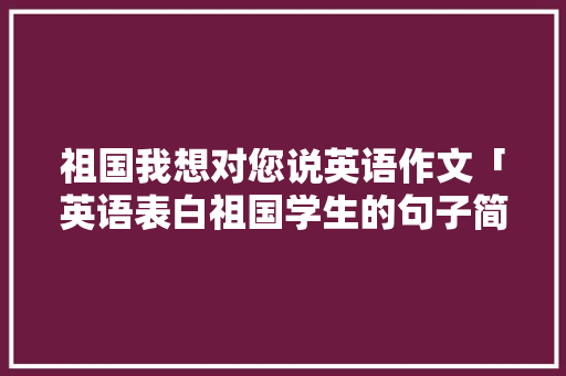 祖国我想对您说英语作文「英语表白祖国学生的句子简短」 祖国我想对您说英语作文「英语表白祖国学生的句子简短」 恋爱技巧