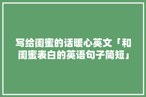 写给闺蜜的话暖心英文「和闺蜜表白的英语句子简短」 写给闺蜜的话暖心英文「和闺蜜表白的英语句子简短」 表白句子