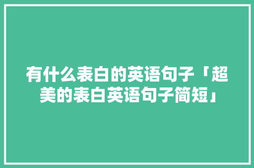 有什么表白的英语句子「超美的表白英语句子简短」 有什么表白的英语句子「超美的表白英语句子简短」 恋爱技巧