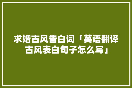 求婚古风告白词「英语翻译古风表白句子怎么写」 求婚古风告白词「英语翻译古风表白句子怎么写」 表白句子