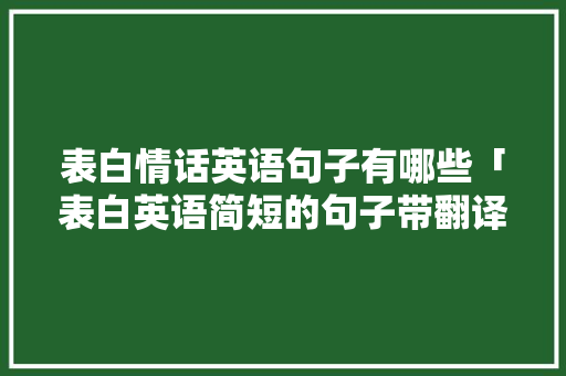 表白情话英语句子有哪些「表白英语简短的句子带翻译」 表白情话英语句子有哪些「表白英语简短的句子带翻译」 恋爱技巧