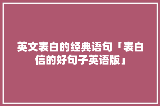 英文表白的经典语句「表白信的好句子英语版」 英文表白的经典语句「表白信的好句子英语版」 聊天话题