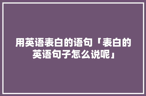 用英语表白的语句「表白的英语句子怎么说呢」 用英语表白的语句「表白的英语句子怎么说呢」 土味情话