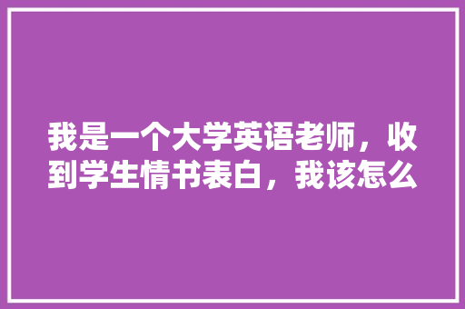 我是一个大学英语老师，收到学生情书表白，我该怎么做「跟英语老师表白句子简短」 我是一个大学英语老师，收到学生情书表白，我该怎么做「跟英语老师表白句子简短」 聊天话题
