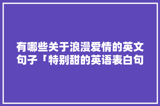 有哪些关于浪漫爱情的英文句子「特别甜的英语表白句子简短」 有哪些关于浪漫爱情的英文句子「特别甜的英语表白句子简短」 土味情话