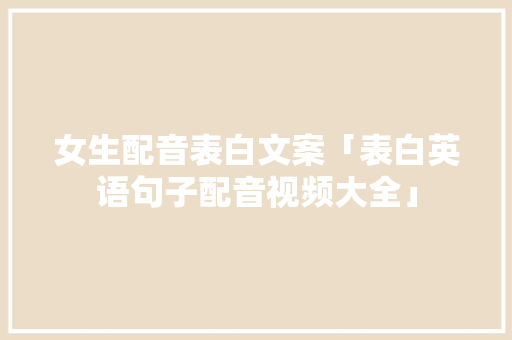 女生配音表白文案「表白英语句子配音视频大全」 女生配音表白文案「表白英语句子配音视频大全」 聊天话题