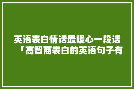 英语表白情话最暖心一段话「高智商表白的英语句子有哪些」 英语表白情话最暖心一段话「高智商表白的英语句子有哪些」 聊天话题