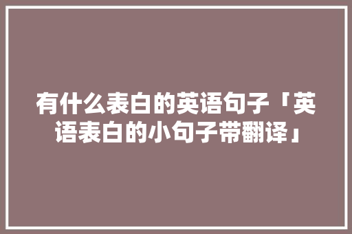 有什么表白的英语句子「英语表白的小句子带翻译」 有什么表白的英语句子「英语表白的小句子带翻译」 聊天话题