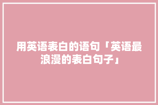 用英语表白的语句「英语最浪漫的表白句子」 用英语表白的语句「英语最浪漫的表白句子」 土味情话