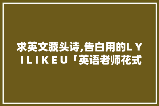 求英文藏头诗,告白用的L Y I L I K E U「英语老师花式表白句子简短」 求英文藏头诗,告白用的L Y I L I K E U「英语老师花式表白句子简短」 土味情话