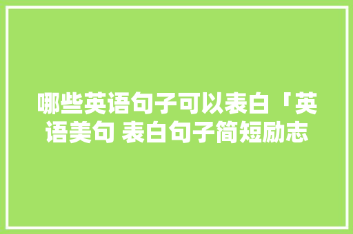 哪些英语句子可以表白「英语美句 表白句子简短励志」 哪些英语句子可以表白「英语美句 表白句子简短励志」 表白句子