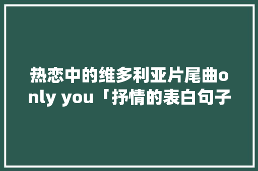热恋中的维多利亚片尾曲only you「抒情的表白句子英语翻译简短」