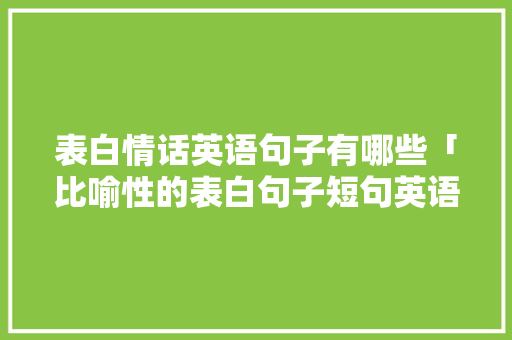 表白情话英语句子有哪些「比喻性的表白句子短句英语版」 表白情话英语句子有哪些「比喻性的表白句子短句英语版」 聊天话题