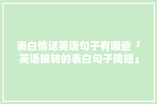 表白情话英语句子有哪些「英语婉转的表白句子简短」 表白情话英语句子有哪些「英语婉转的表白句子简短」 聊天话题