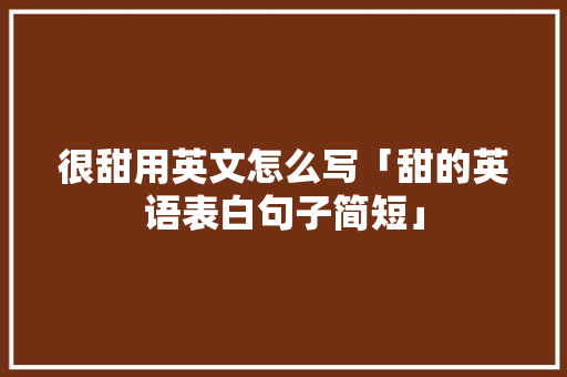很甜用英文怎么写「甜的英语表白句子简短」 很甜用英文怎么写「甜的英语表白句子简短」 土味情话