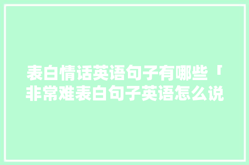 表白情话英语句子有哪些「非常难表白句子英语怎么说」 表白情话英语句子有哪些「非常难表白句子英语怎么说」 表白句子