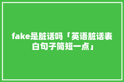fake是脏话吗「英语脏话表白句子简短一点」 fake是脏话吗「英语脏话表白句子简短一点」 土味情话