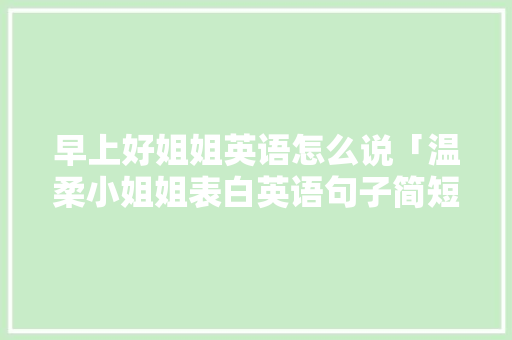 早上好姐姐英语怎么说「温柔小姐姐表白英语句子简短」