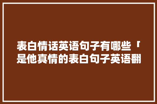 表白情话英语句子有哪些「是他真情的表白句子英语翻译」 表白情话英语句子有哪些「是他真情的表白句子英语翻译」 聊天话题