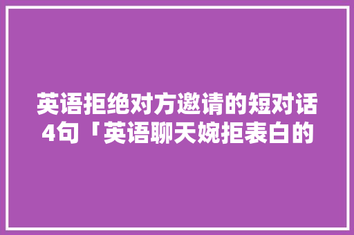 英语拒绝对方邀请的短对话4句「英语聊天婉拒表白的句子简短」 英语拒绝对方邀请的短对话4句「英语聊天婉拒表白的句子简短」 土味情话