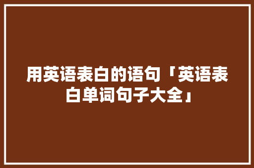 用英语表白的语句「英语表白单词句子大全」 撩妹套路 用英语表白的语句「英语表白单词句子大全」 用英语表白的语句「英语表白单词句子大全」 撩妹套路