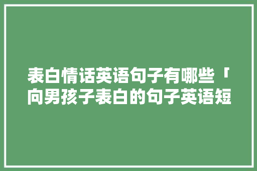 表白情话英语句子有哪些「向男孩子表白的句子英语短句」 表白情话英语句子有哪些「向男孩子表白的句子英语短句」 恋爱技巧