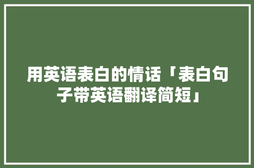 用英语表白的情话「表白句子带英语翻译简短」 用英语表白的情话「表白句子带英语翻译简短」 聊天话题