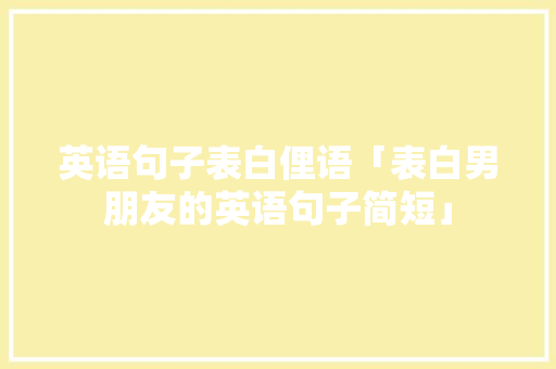 英语句子表白俚语「表白男朋友的英语句子简短」 英语句子表白俚语「表白男朋友的英语句子简短」 聊天话题