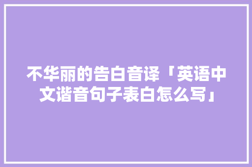 不华丽的告白音译「英语中文谐音句子表白怎么写」 不华丽的告白音译「英语中文谐音句子表白怎么写」 土味情话