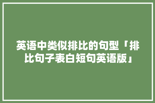 英语中类似排比的句型「排比句子表白短句英语版」 英语中类似排比的句型「排比句子表白短句英语版」 恋爱技巧