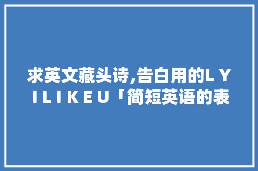 求英文藏头诗,告白用的L Y I L I K E U「简短英语的表白句子带翻译」 求英文藏头诗,告白用的L Y I L I K E U「简短英语的表白句子带翻译」 聊天话题