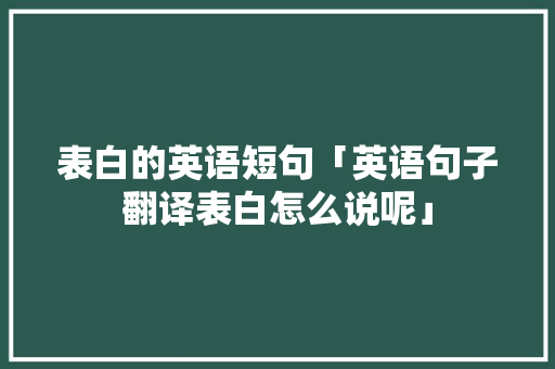 表白的英语短句「英语句子翻译表白怎么说呢」 表白的英语短句「英语句子翻译表白怎么说呢」 表白句子