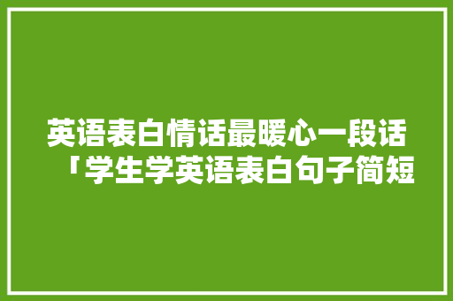 英语表白情话最暖心一段话「学生学英语表白句子简短」 英语表白情话最暖心一段话「学生学英语表白句子简短」 恋爱技巧