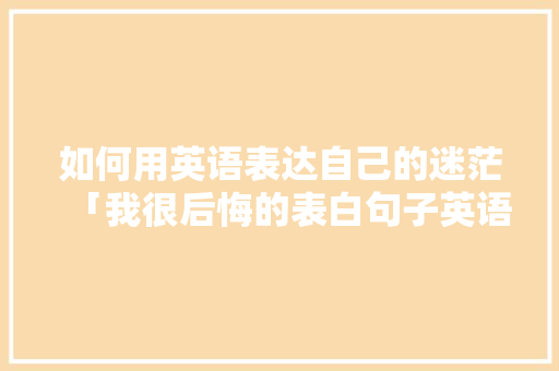 如何用英语表达自己的迷茫「我很后悔的表白句子英语翻译」 如何用英语表达自己的迷茫「我很后悔的表白句子英语翻译」 土味情话
