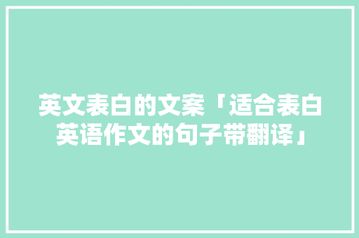 英文表白的文案「适合表白英语作文的句子带翻译」 英文表白的文案「适合表白英语作文的句子带翻译」 聊天话题