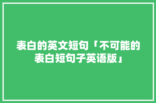 表白的英文短句「不可能的表白短句子英语版」 表白的英文短句「不可能的表白短句子英语版」 恋爱技巧