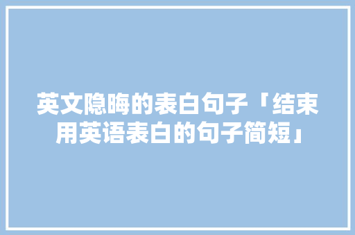 英文隐晦的表白句子「结束用英语表白的句子简短」 英文隐晦的表白句子「结束用英语表白的句子简短」 撩妹套路