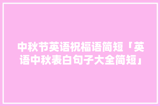 中秋节英语祝福语简短「英语中秋表白句子大全简短」 中秋节英语祝福语简短「英语中秋表白句子大全简短」 撩妹套路
