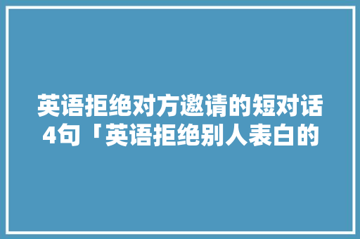 英语拒绝对方邀请的短对话4句「英语拒绝别人表白的句子简短」 英语拒绝对方邀请的短对话4句「英语拒绝别人表白的句子简短」 聊天话题