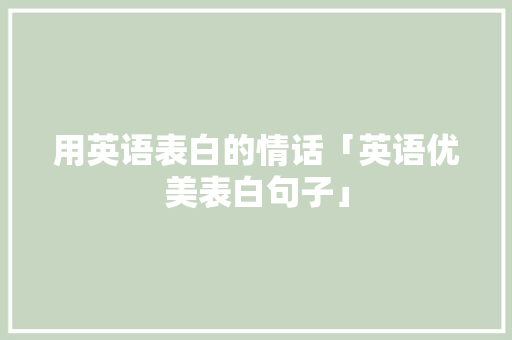用英语表白的情话「英语优美表白句子」 用英语表白的情话「英语优美表白句子」 土味情话